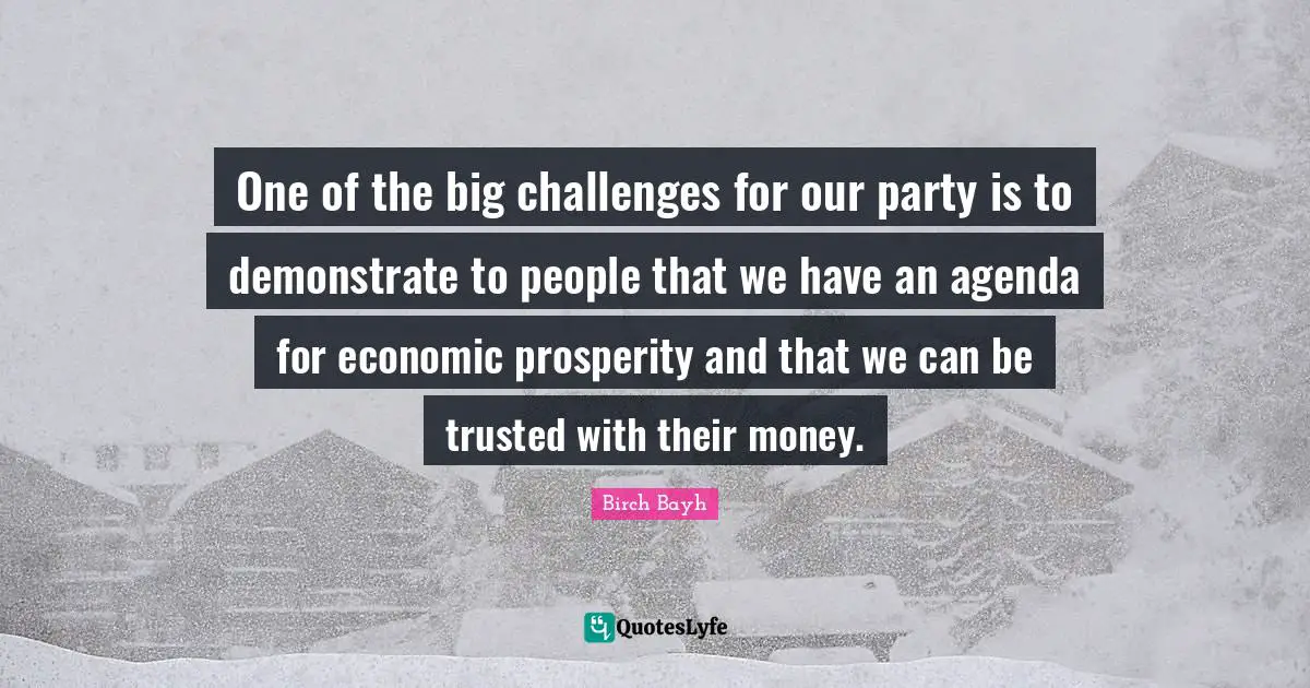 One of the big challenges for our party is to demonstrate to people that we have an agenda for economic prosperity and that we can be trusted with their money.