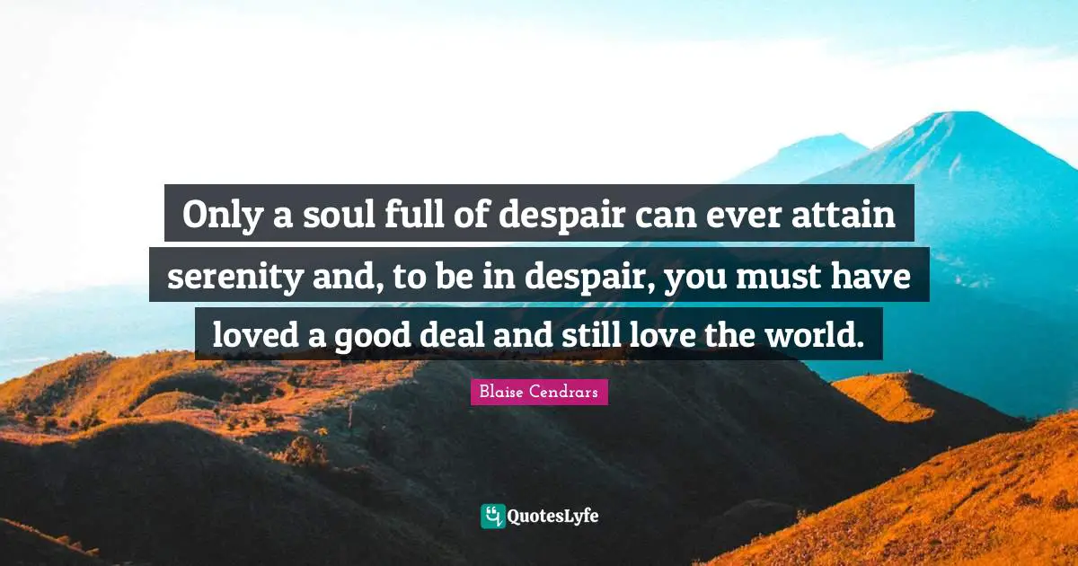 Only a soul full of despair can ever attain serenity and, to be in despair, you must have loved a good deal and still love the world.