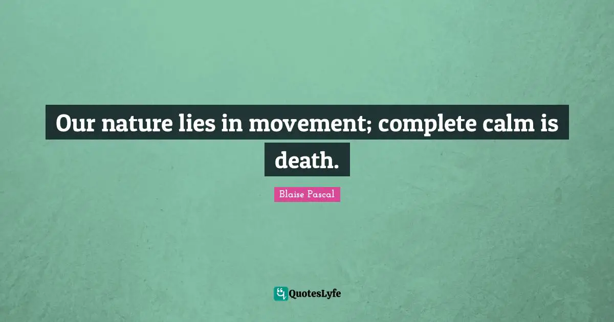 Our nature lies in movement; complete calm is death.