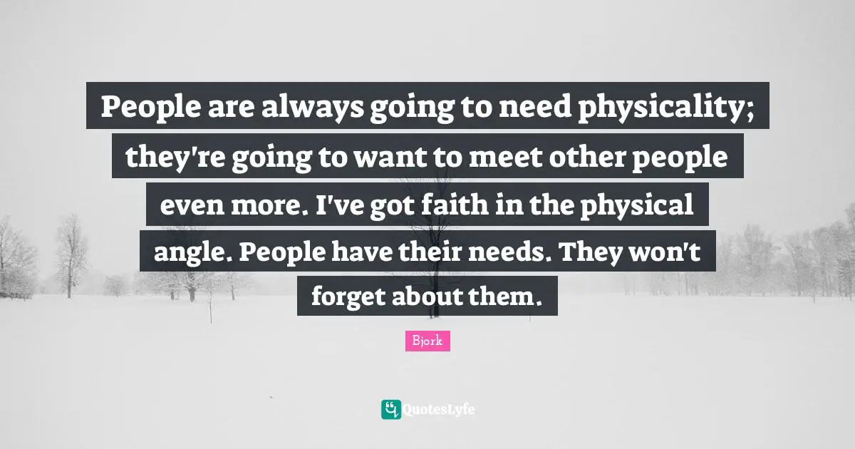 People are always going to need physicality; they're going to want to meet other people even more. I've got faith in the physical angle. People have their needs. They won't forget about them.