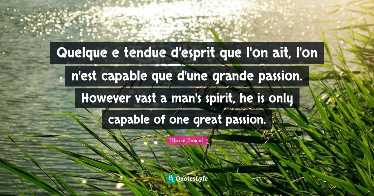 Quelque e tendue d'esprit que l'on ait, l'on n'est capable que d'une grande passion. However vast a man's spirit, he is only capable of one great passion.