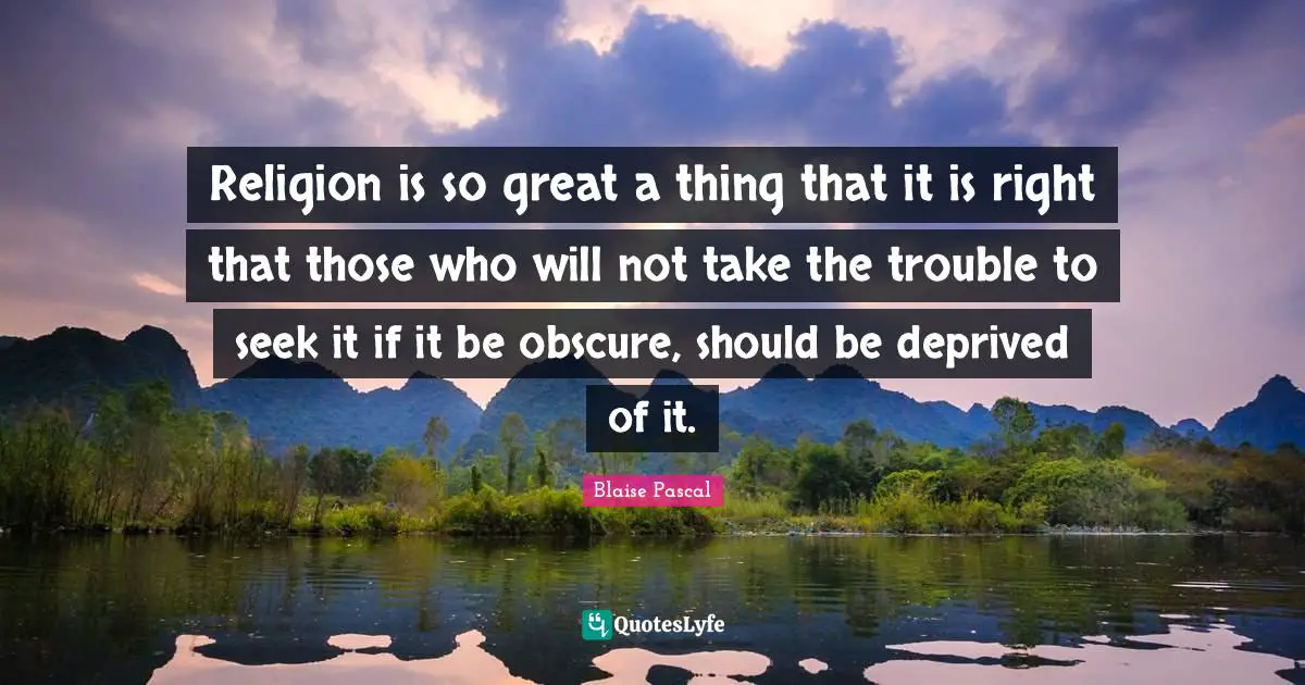 Religion is so great a thing that it is right that those who will not take the trouble to seek it if it be obscure, should be deprived of it.