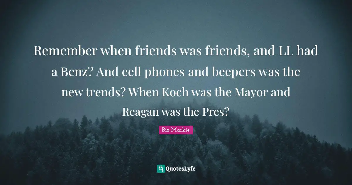 Remember When Quotes: "Remember when friends was friends, and LL had a Benz? And cell phones and beepers was the new trends? When Koch was the Mayor and Reagan was the Pres?"