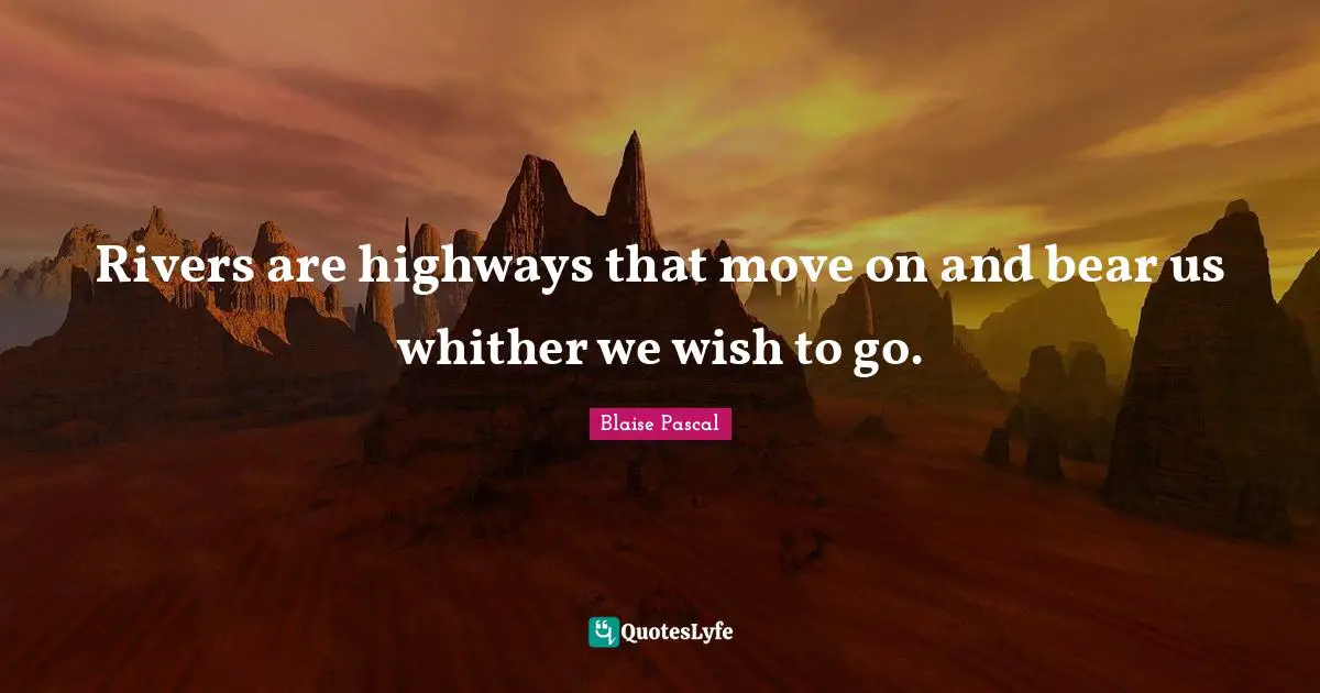 Rivers are highways that move on and bear us whither we wish to go.