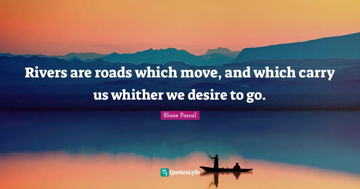 Rivers are roads which move, and which carry us whither we desire to go.