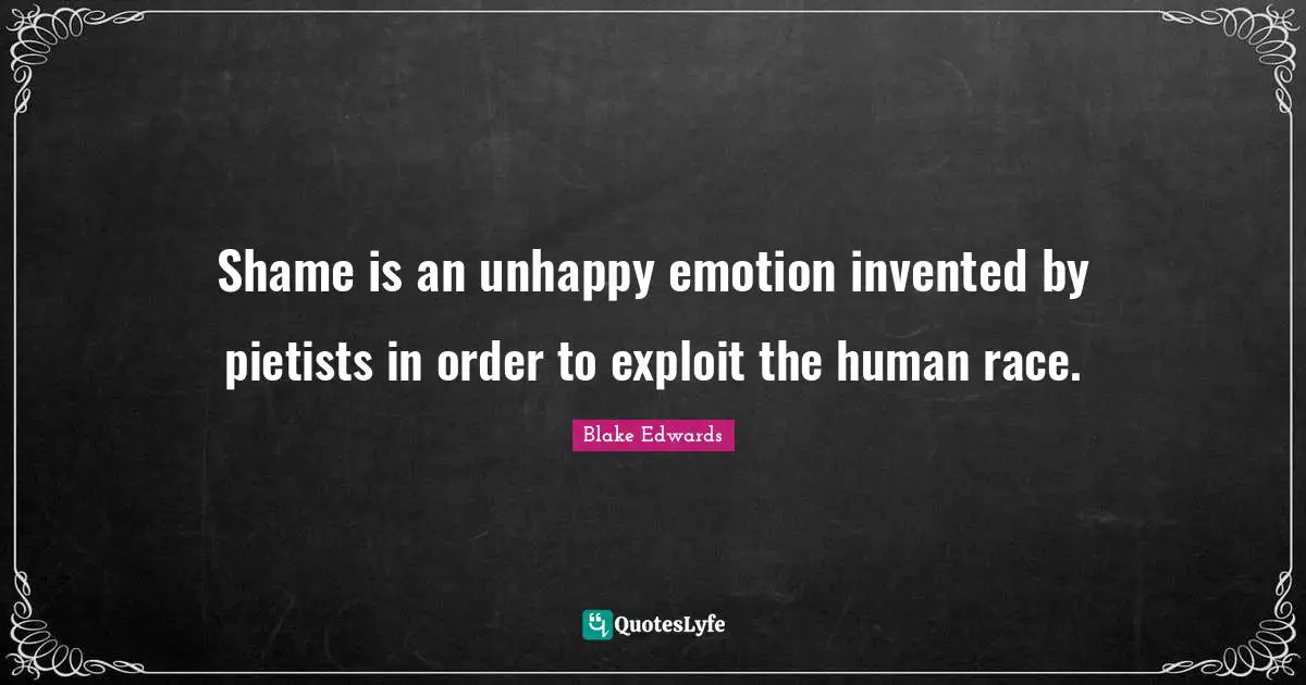 Shame is an unhappy emotion invented by pietists in order to exploit the human race.
