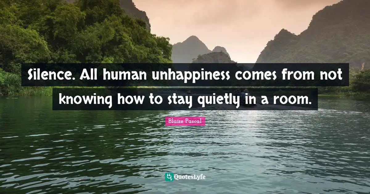 What Is Unhappiness Quotes: "Silence. All human unhappiness comes from not knowing how to stay quietly in a room."