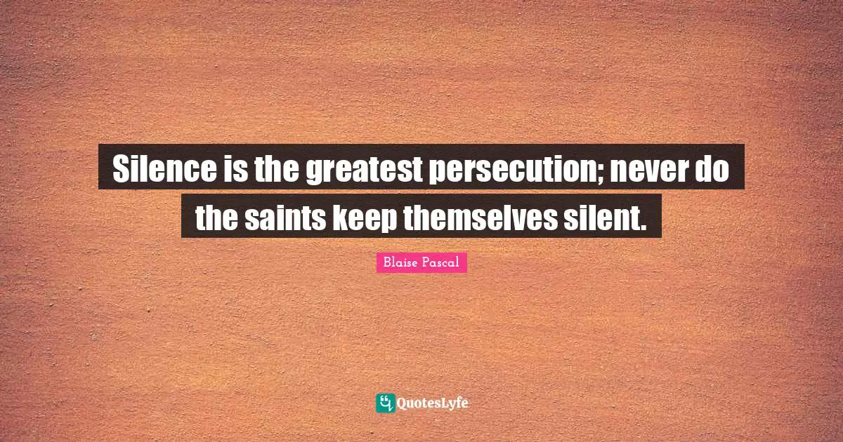 Silence is the greatest persecution; never do the saints keep themselves silent.