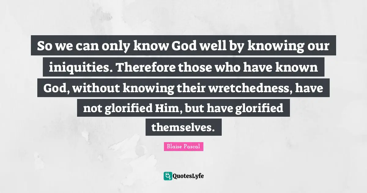 Wretchedness Quotes: "So we can only know God well by knowing our iniquities. Therefore those who have known God, without knowing their wretchedness, have not glorified Him, but have glorified themselves."