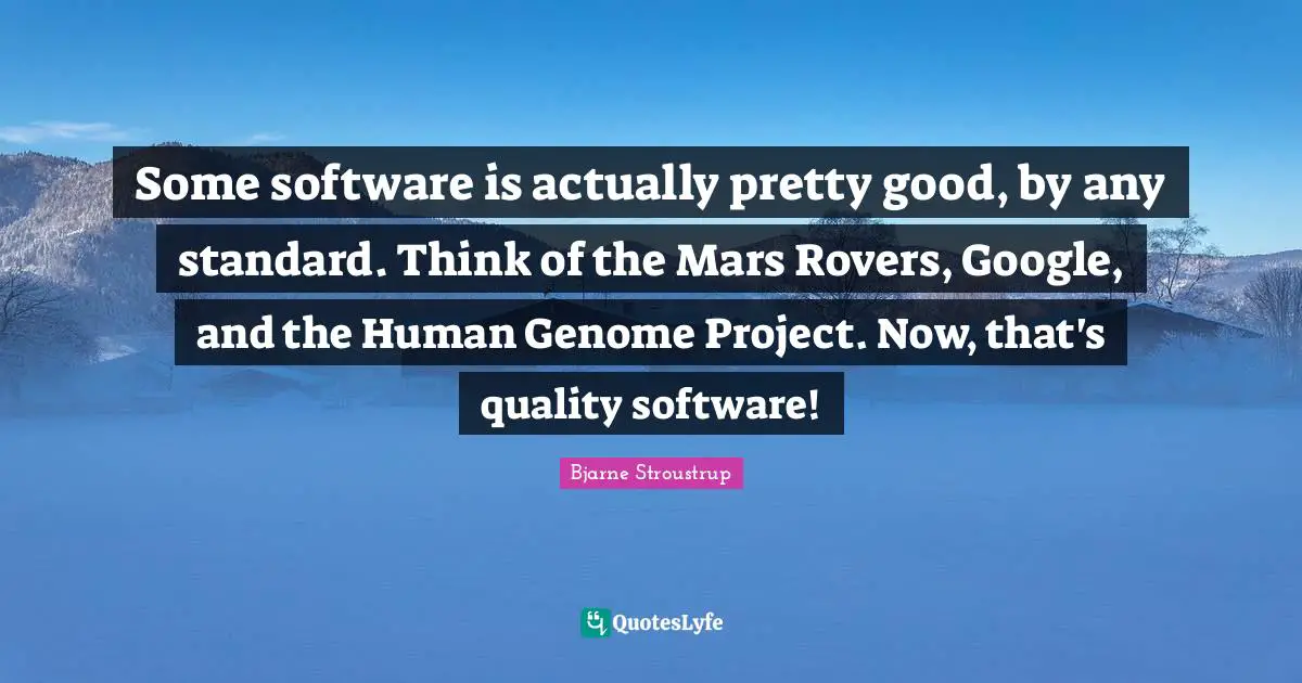 Some software is actually pretty good, by any standard. Think of the Mars Rovers, Google, and the Human Genome Project. Now, that's quality software!