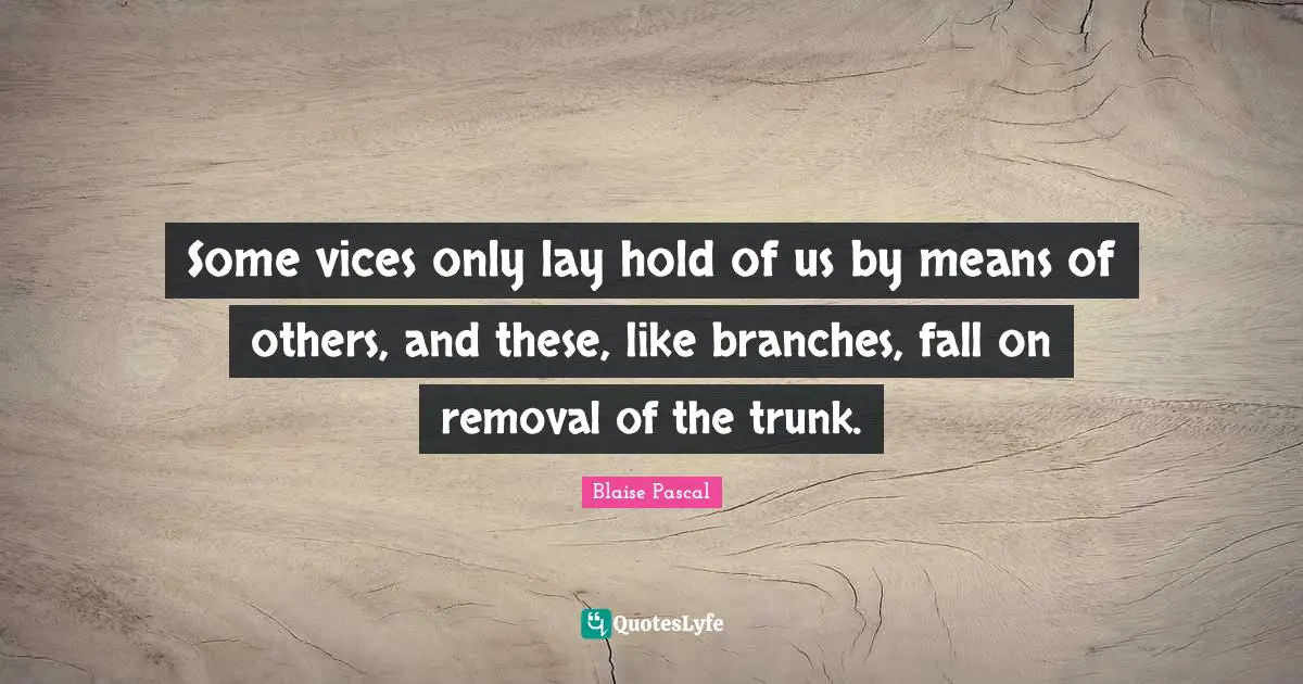 Some vices only lay hold of us by means of others, and these, like branches, fall on removal of the trunk.