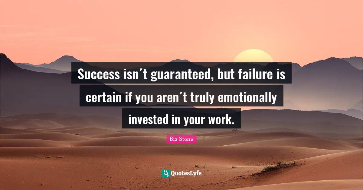 Success isn´t guaranteed, but failure is certain if you aren´t truly emotionally invested in your work.