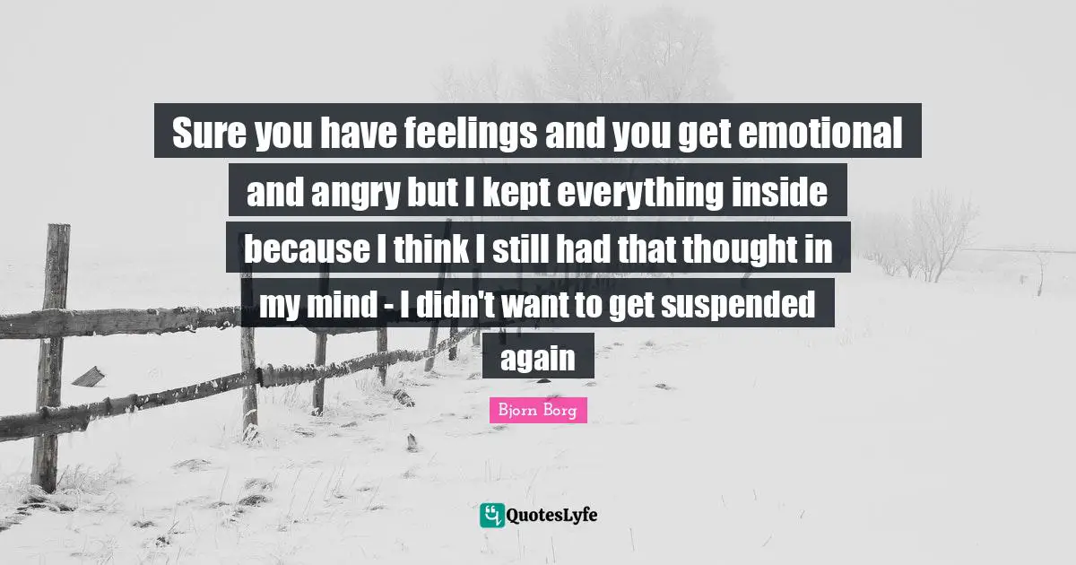 Sure you have feelings and you get emotional and angry but I kept everything inside because I think I still had that thought in my mind - I didn't want to get suspended again