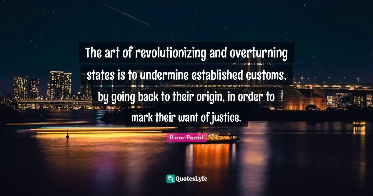 The art of revolutionizing and overturning states is to undermine established customs, by going back to their origin, in order to mark their want of justice.