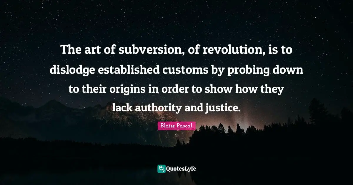 The art of subversion, of revolution, is to dislodge established customs by probing down to their origins in order to show how they lack authority and justice.
