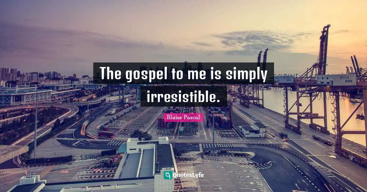 The gospel to me is simply irresistible.