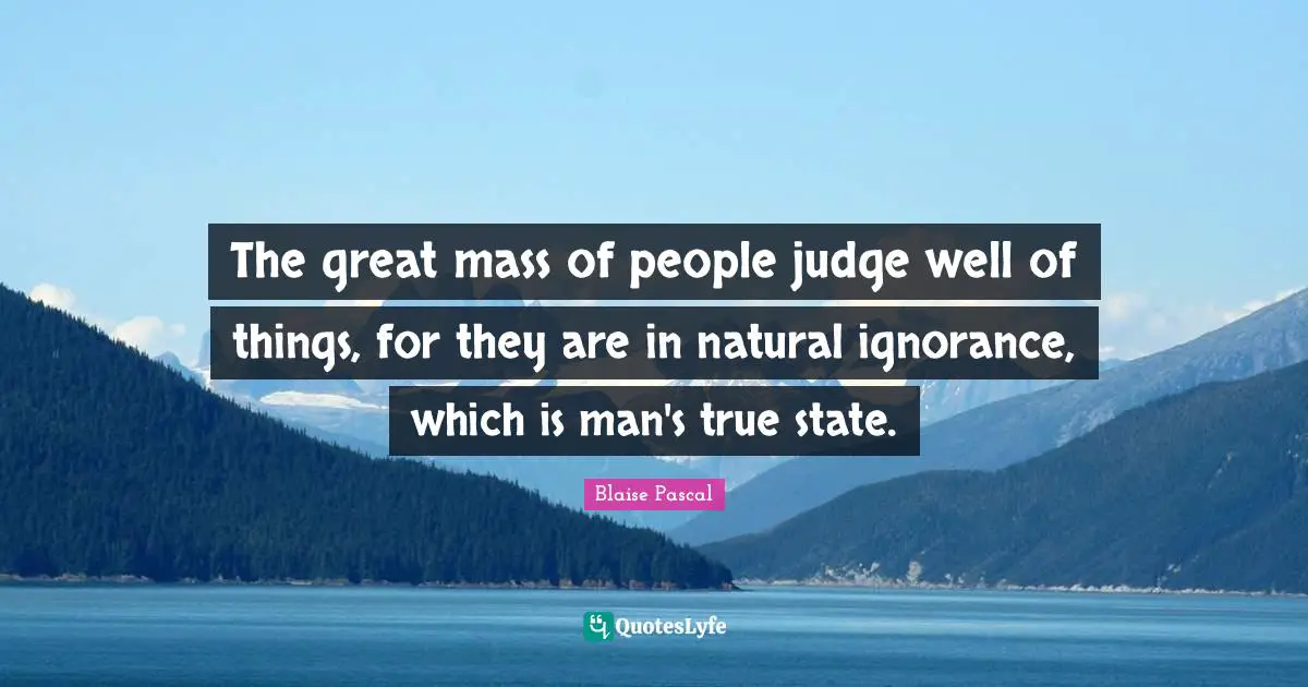 The great mass of people judge well of things, for they are in natural ignorance, which is man's true state.