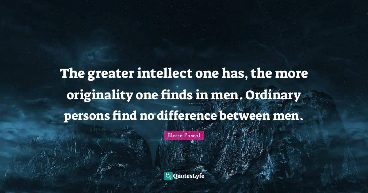 The greater intellect one has, the more originality one finds in men. Ordinary persons find no difference between men.