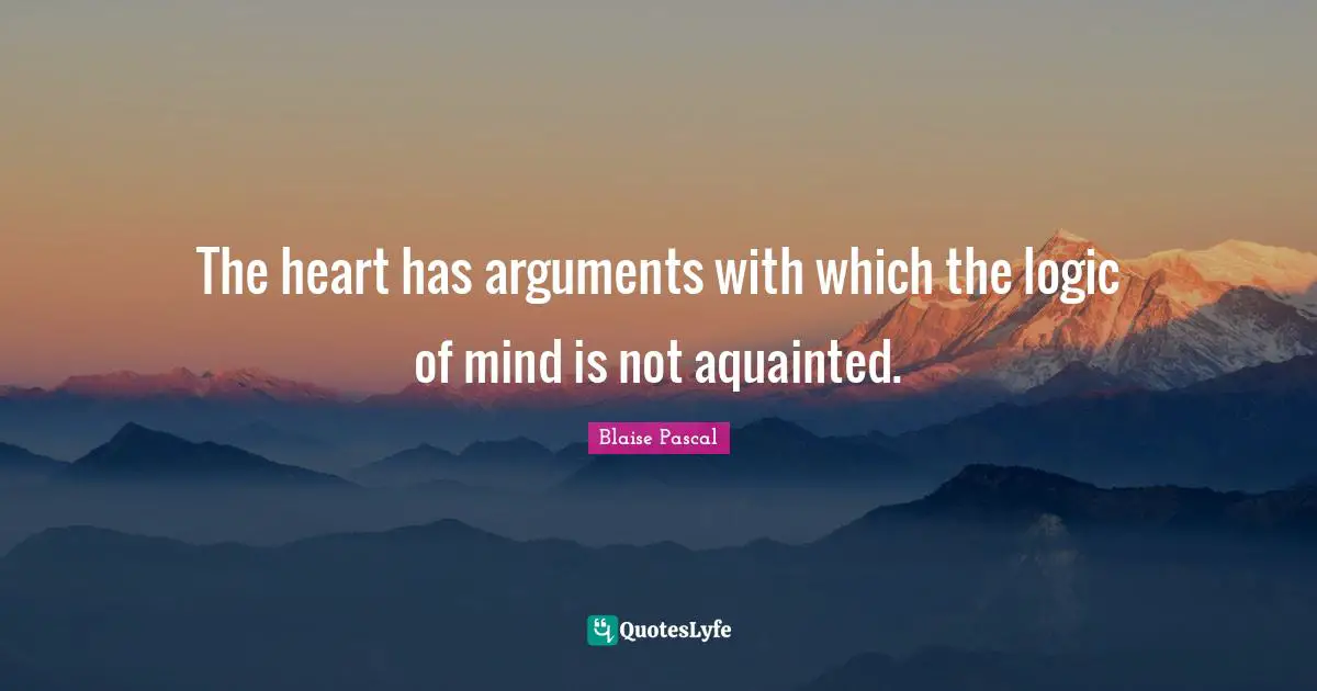 The heart has arguments with which the logic of mind is not aquainted.