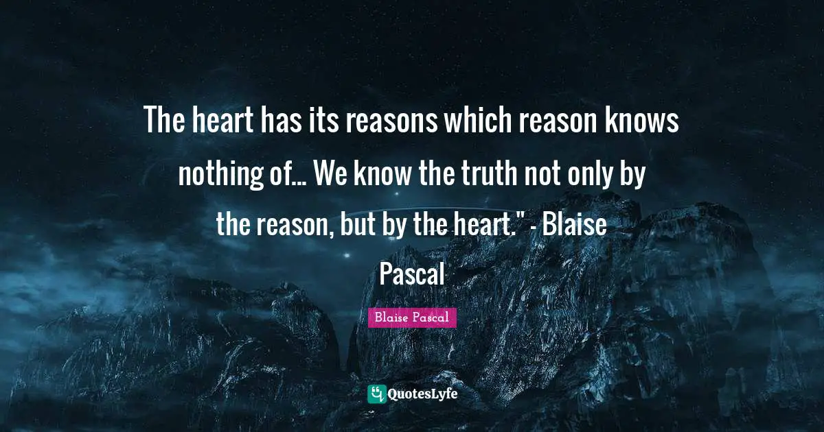Pascal Quotes: "The heart has its reasons which reason knows nothing of... We know the truth not only by the reason, but by the heart." - Blaise Pascal"