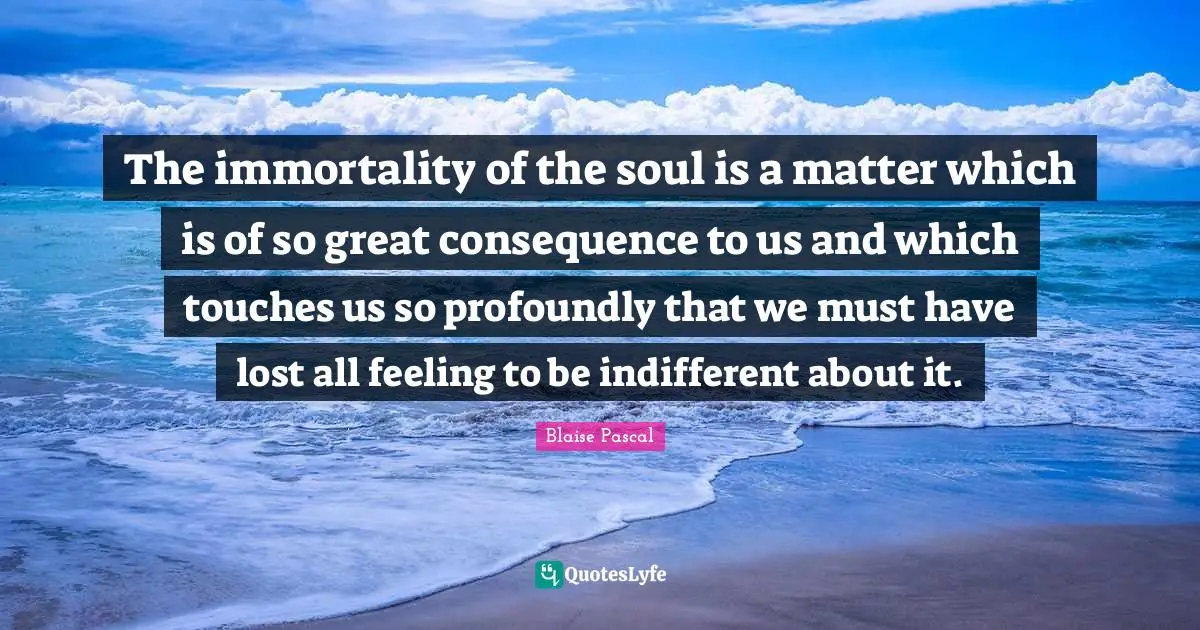 Indifferent Quotes: "The immortality of the soul is a matter which is of so great consequence to us and which touches us so profoundly that we must have lost all feeling to be indifferent about it."