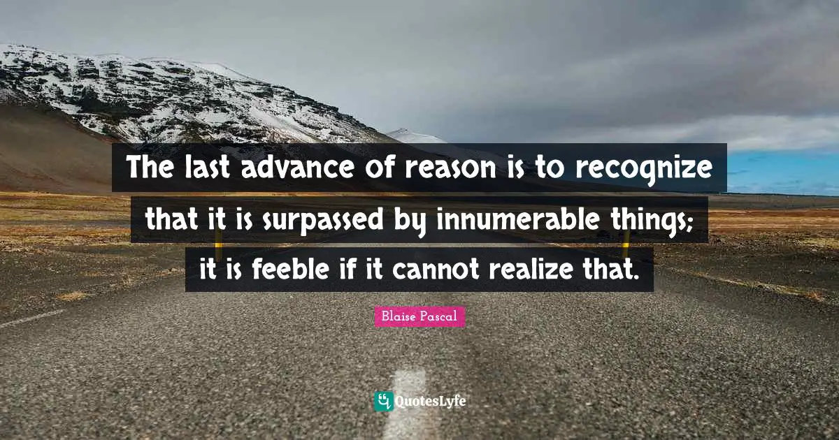 The last advance of reason is to recognize that it is surpassed by innumerable things; it is feeble if it cannot realize that.