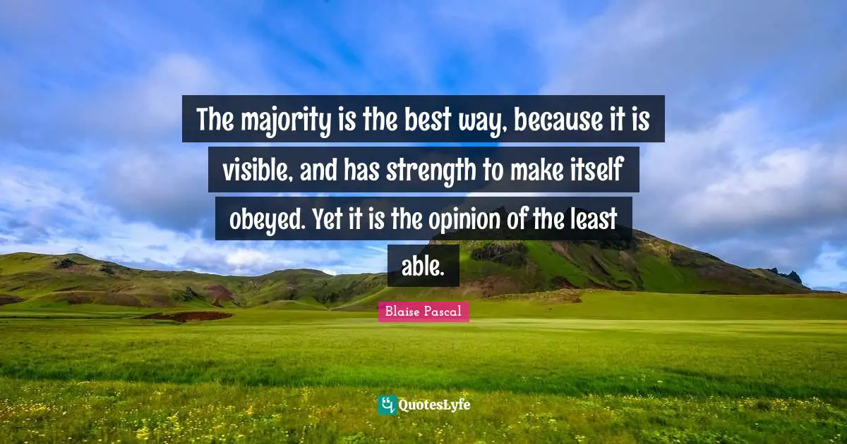 The majority is the best way, because it is visible, and has strength to make itself obeyed. Yet it is the opinion of the least able.
