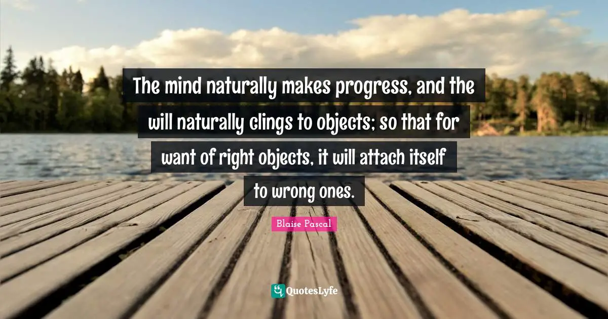 The mind naturally makes progress, and the will naturally clings to objects; so that for want of right objects, it will attach itself to wrong ones.