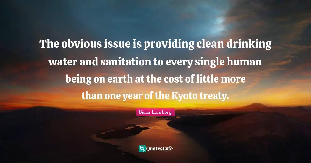 Drinking Quotes: "The obvious issue is providing clean drinking water and sanitation to every single human being on earth at the cost of little more than one year of the Kyoto treaty."