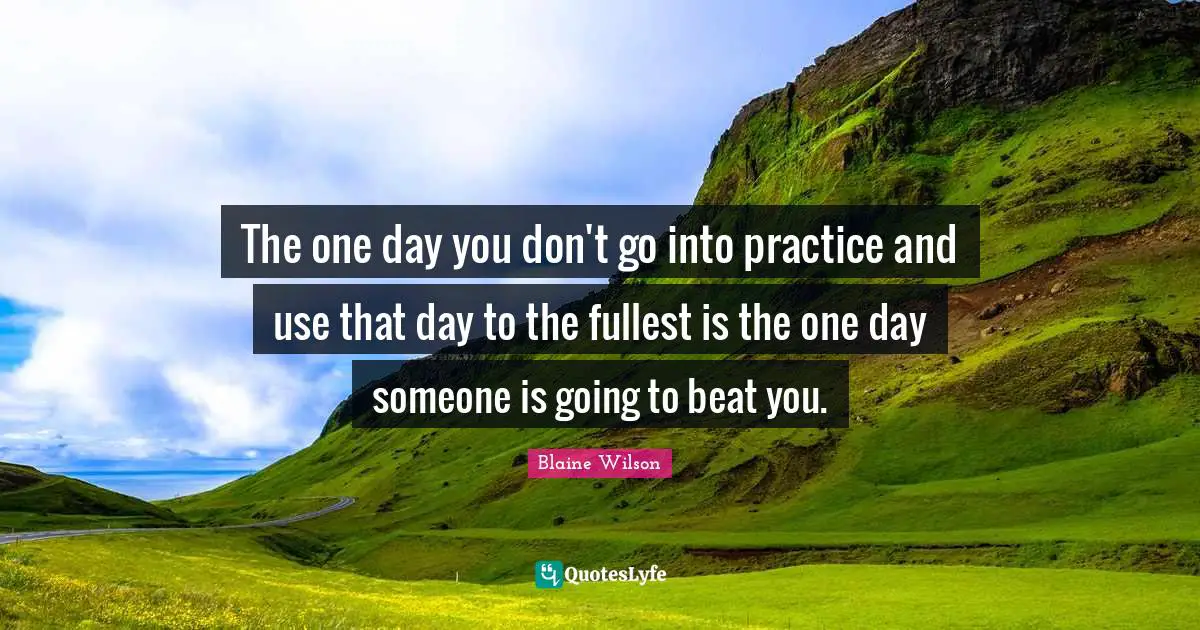 The one day you don't go into practice and use that day to the fullest is the one day someone is going to beat you.