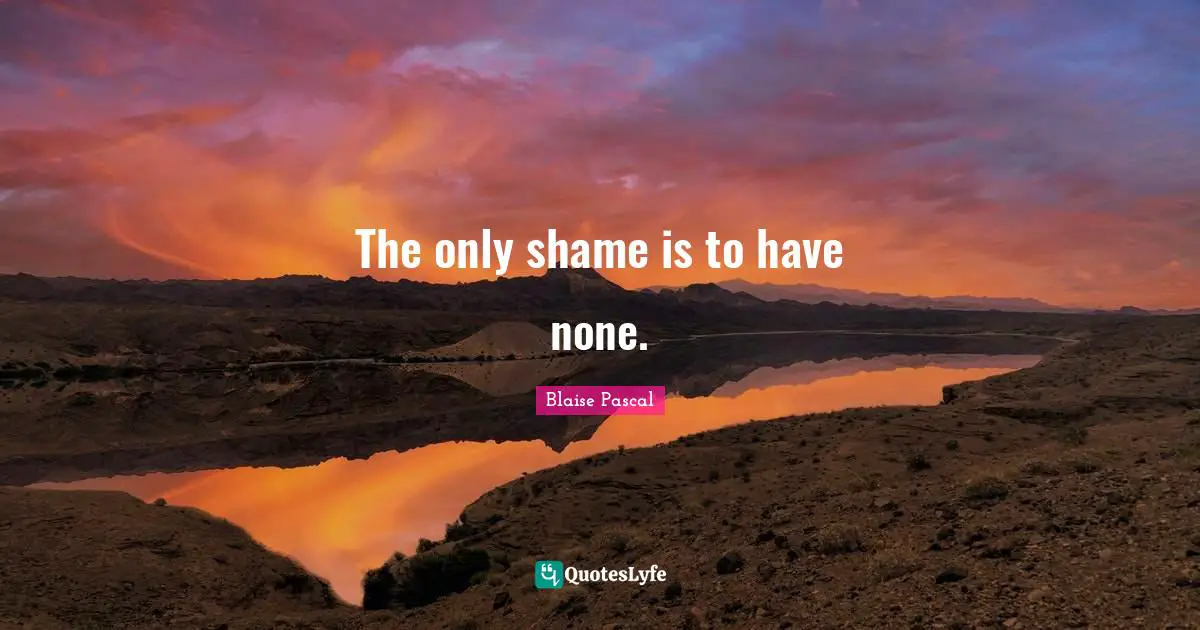 The only shame is to have none.