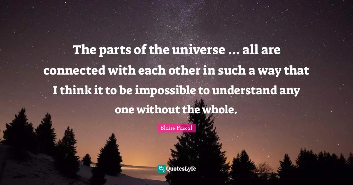 The parts of the universe ... all are connected with each other in such a way that I think it to be impossible to understand any one without the whole.