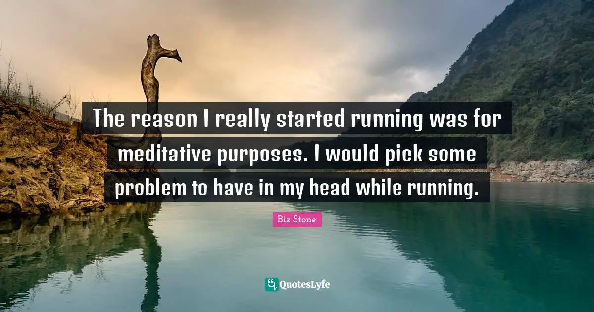 The reason I really started running was for meditative purposes. I would pick some problem to have in my head while running.