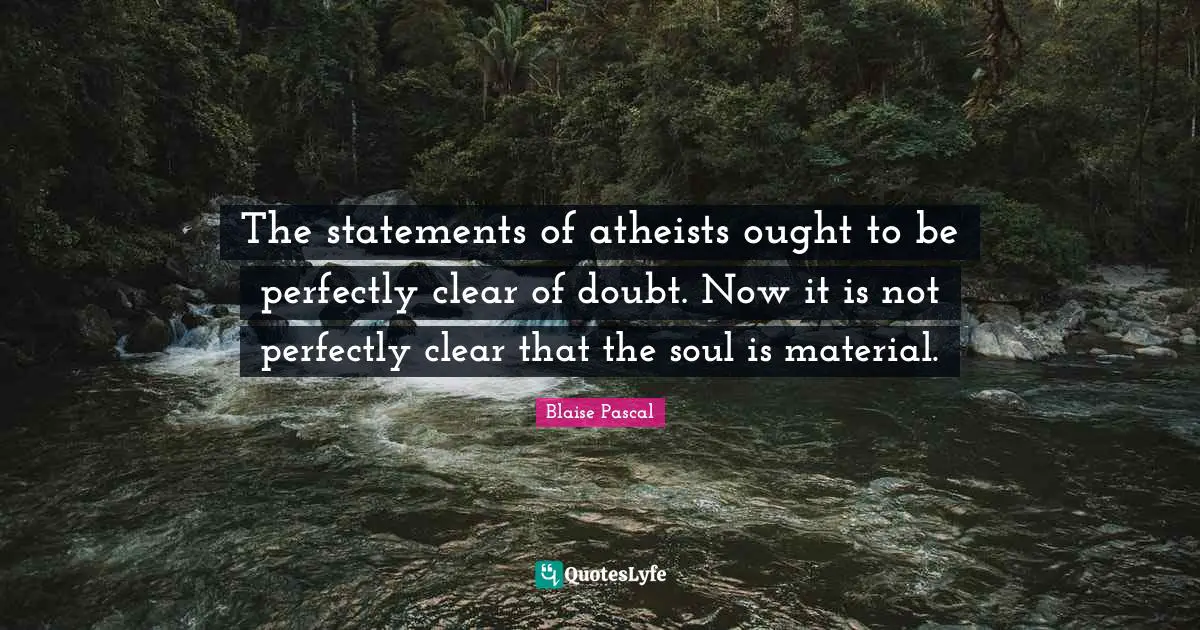 The statements of atheists ought to be perfectly clear of doubt. Now it is not perfectly clear that the soul is material.