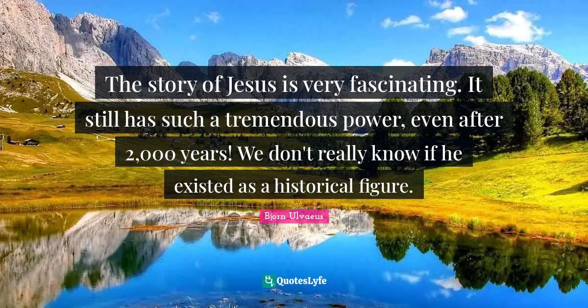 The story of Jesus is very fascinating. It still has such a tremendous power, even after 2,000 years! We don't really know if he existed as a historical figure.