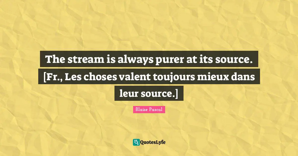 The stream is always purer at its source. [Fr., Les choses valent toujours mieux dans leur source.]