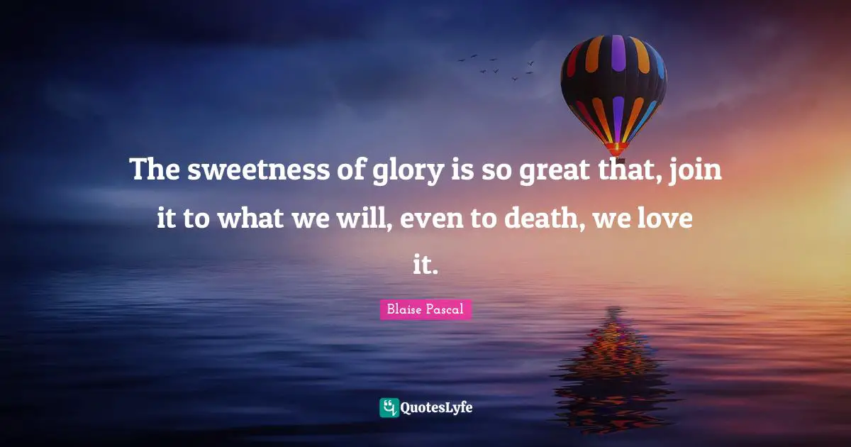 The sweetness of glory is so great that, join it to what we will, even to death, we love it.