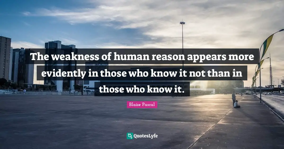 The weakness of human reason appears more evidently in those who know it not than in those who know it.