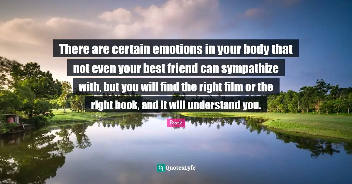 Be Your Best Quotes: "There are certain emotions in your body that not even your best friend can sympathize with, but you will find the right film or the right book, and it will understand you."