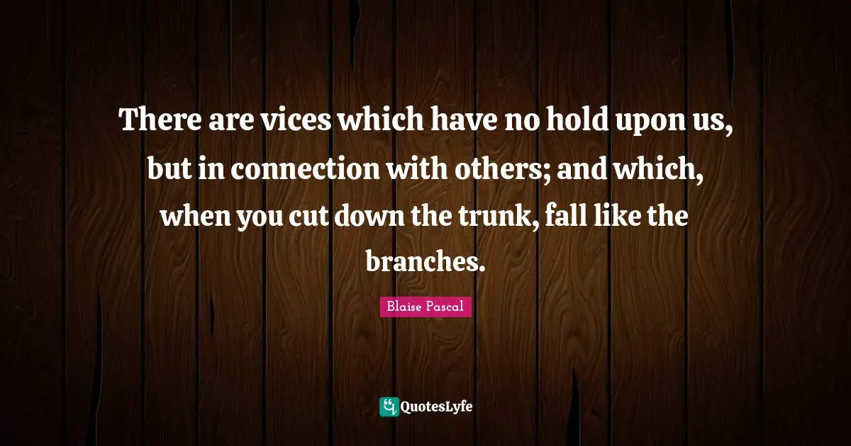 There are vices which have no hold upon us, but in connection with others; and which, when you cut down the trunk, fall like the branches.