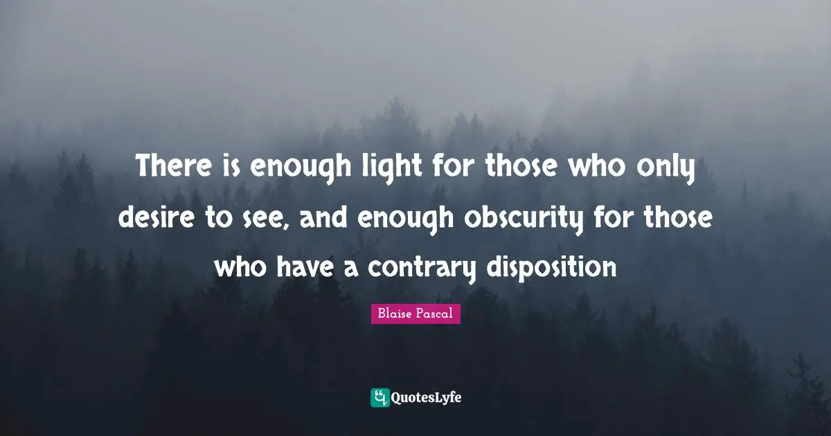 Disposition Quotes: "There is enough light for those who only desire to see, and enough obscurity for those who have a contrary disposition"