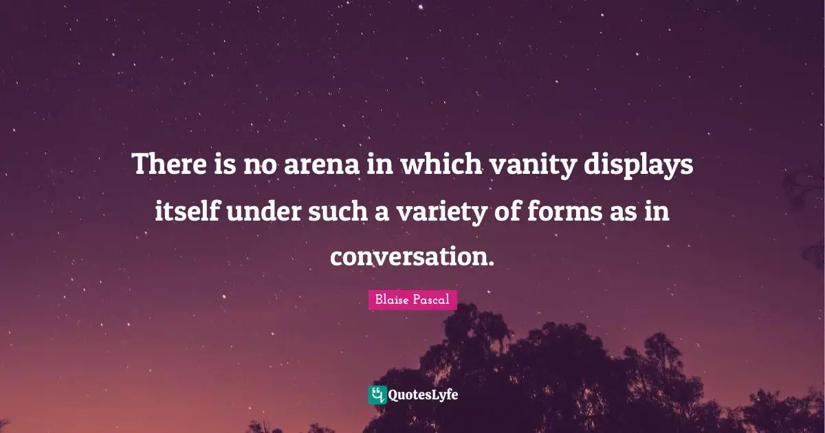 There is no arena in which vanity displays itself under such a variety of forms as in conversation.