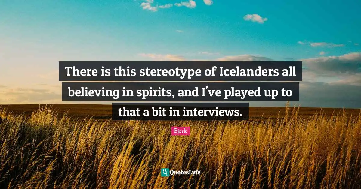 Bjork Quotes: "There is this stereotype of Icelanders all believing in spirits, and I've played up to that a bit in interviews."