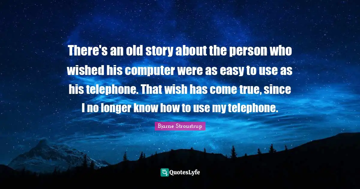 There's an old story about the person who wished his computer were as easy to use as his telephone. That wish has come true, since I no longer know how to use my telephone.