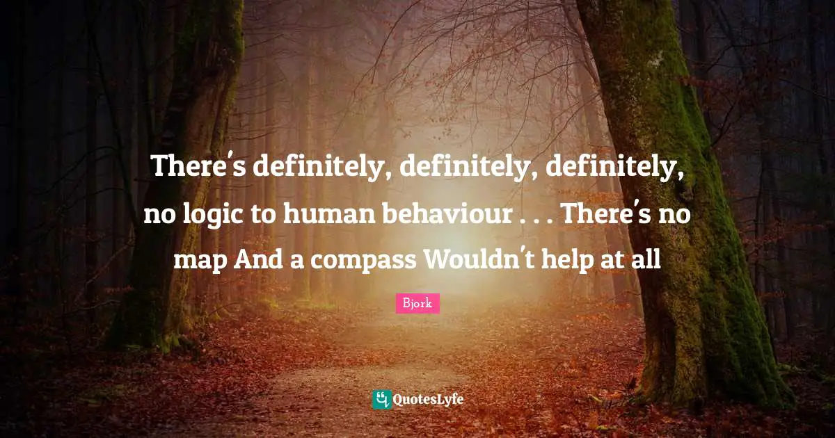 There's definitely, definitely, definitely, no logic to human behaviour . . . There's no map And a compass Wouldn't help at all