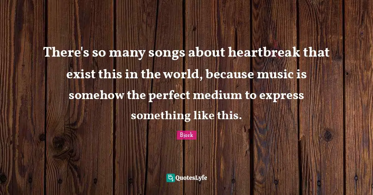 There's so many songs about heartbreak that exist this in the world, because music is somehow the perfect medium to express something like this.