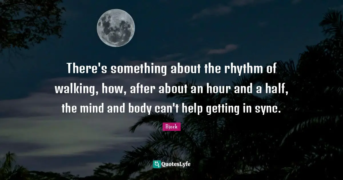 Bjork Quotes: "There's something about the rhythm of walking, how, after about an hour and a half, the mind and body can't help getting in sync."