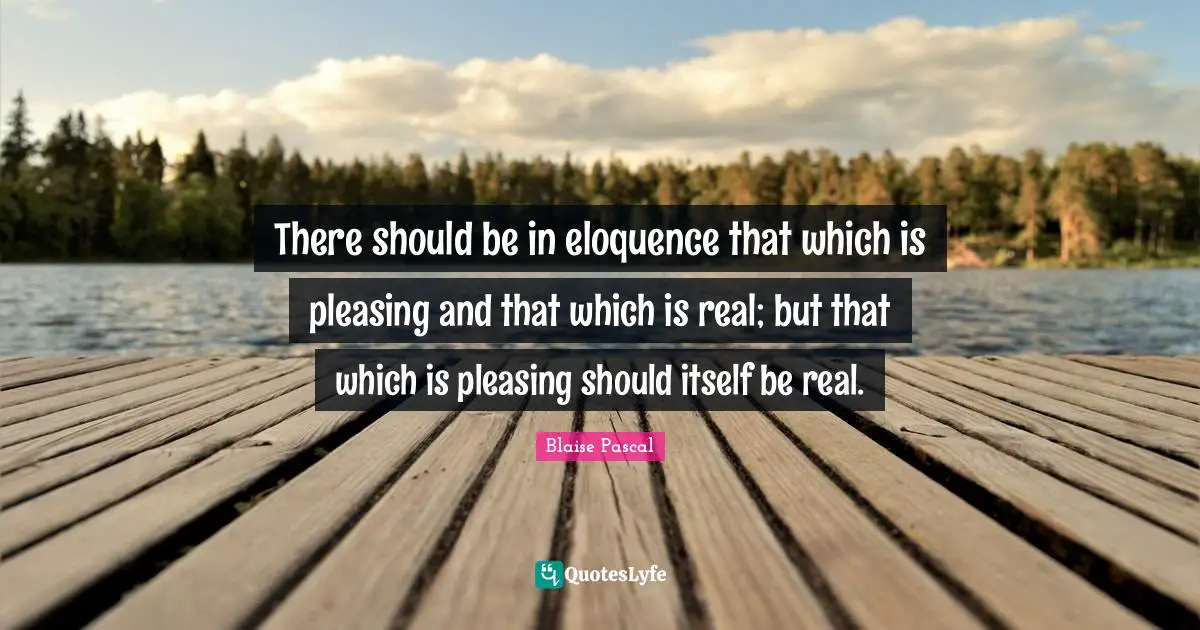 There should be in eloquence that which is pleasing and that which is real; but that which is pleasing should itself be real.
