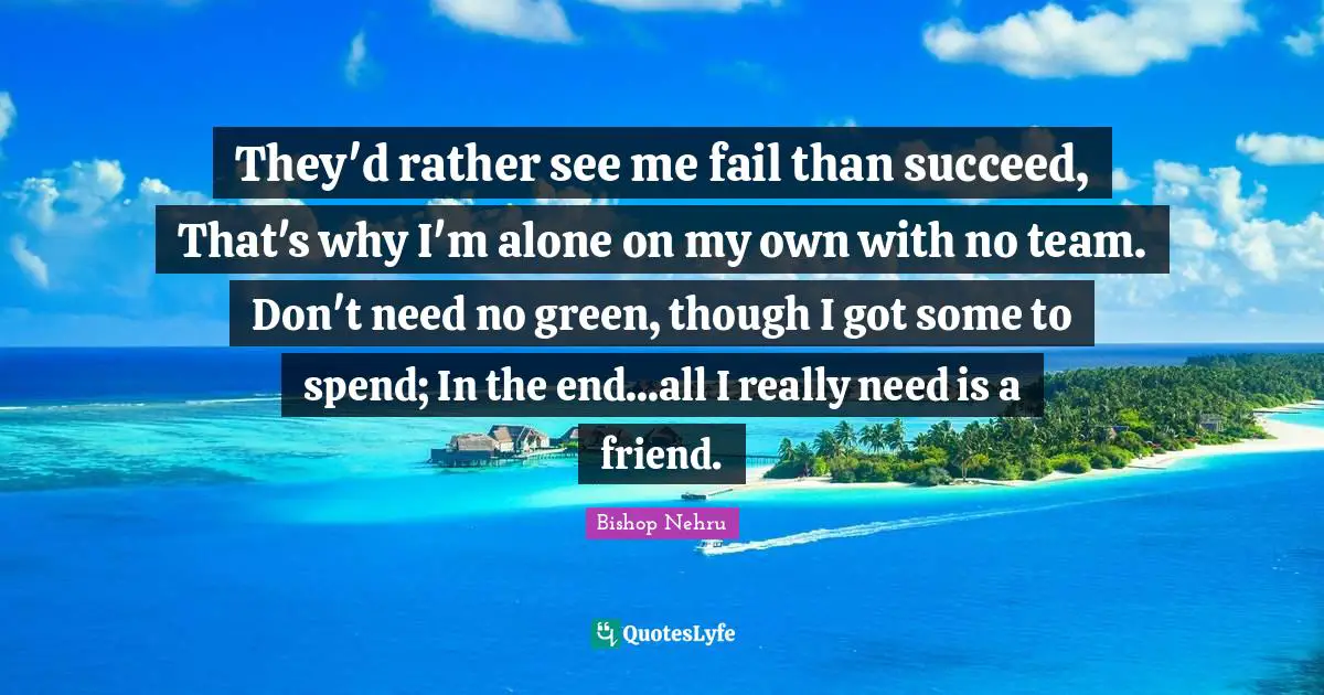 They'd rather see me fail than succeed, That's why I'm alone on my own with no team. Don't need no green, though I got some to spend; In the end...all I really need is a friend.