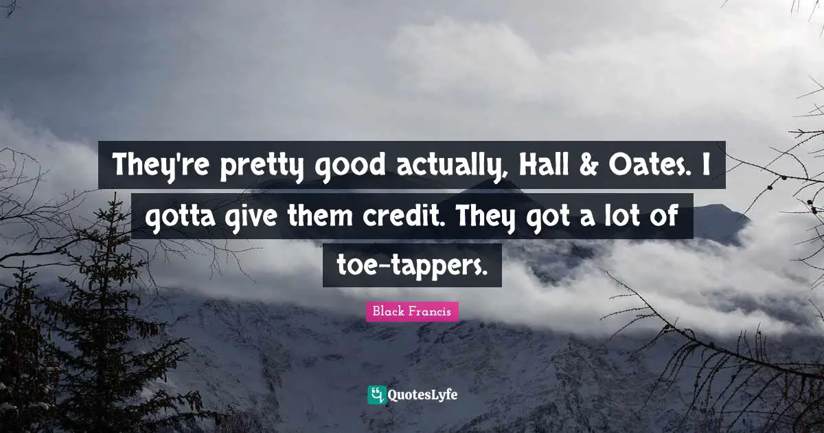 They're pretty good actually, Hall & Oates. I gotta give them credit. They got a lot of toe-tappers.